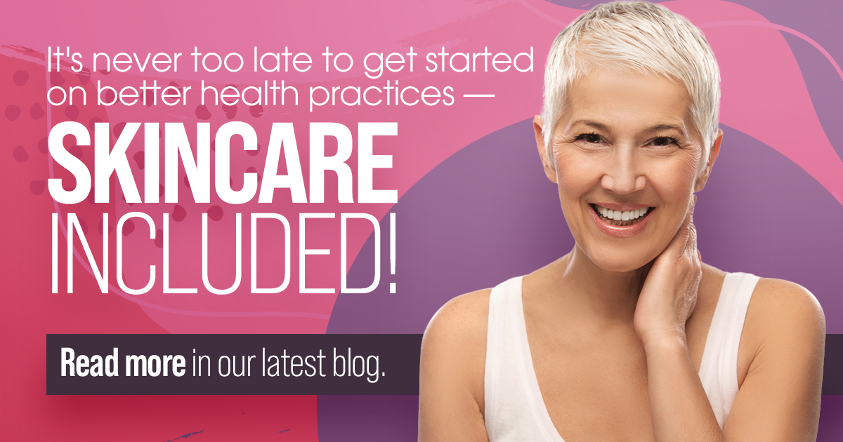 It's never too late to get started on better health practices- skincare included!